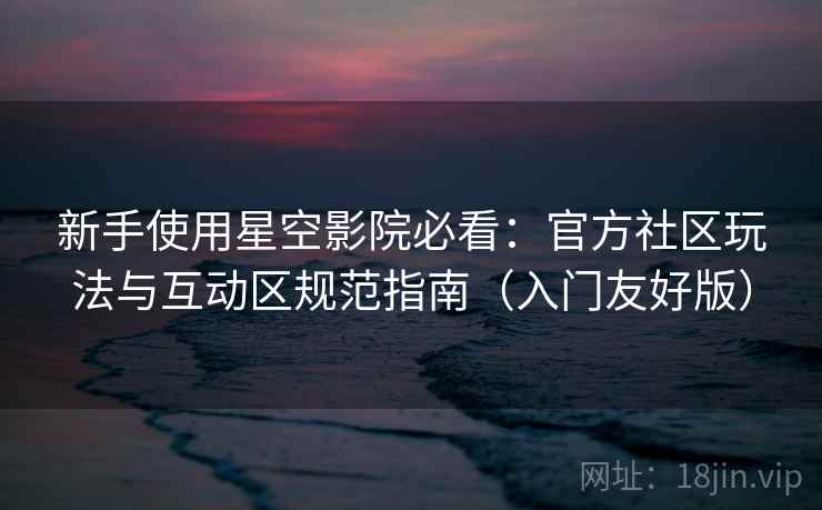 新手使用星空影院必看:官方社区玩法与互动区规范指南(入门友好版) 第2张 新手使用星空影院必看:官方社区玩法与互动区规范指南(入门友好版) 第2张