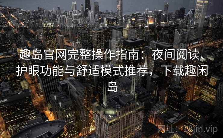 趣岛官网完整操作指南:夜间阅读、护眼功能与舒适模式推荐,下载趣闲岛