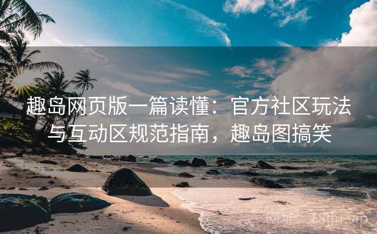 趣岛网页版一篇读懂:官方社区玩法与互动区规范指南,趣岛图搞笑 第1张 趣岛网页版一篇读懂:官方社区玩法与互动区规范指南,趣岛图搞笑 第1张