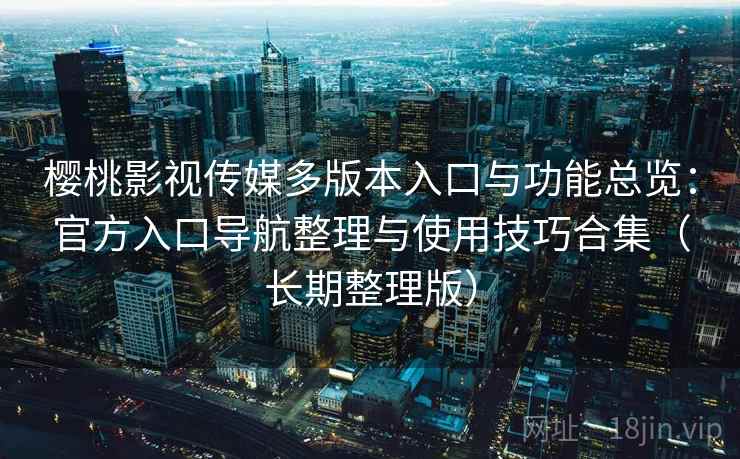 樱桃影视传媒多版本入口与功能总览：官方入口导航整理与使用技巧合集（长期整理版）