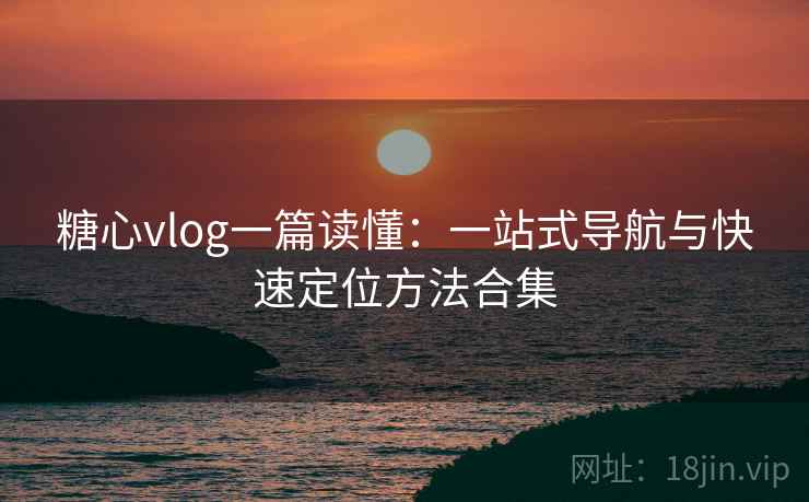 糖心vlog一篇读懂:一站式导航与快速定位方法合集