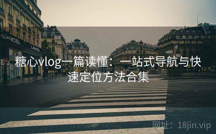 糖心vlog一篇读懂:一站式导航与快速定位方法合集
