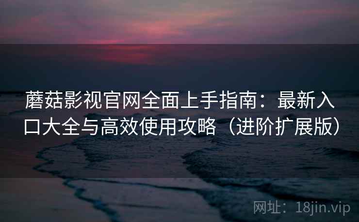 蘑菇影视官网全面上手指南:最新入口大全与高效使用攻略(进阶扩展版)