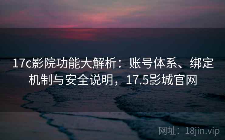 17c影院功能大解析：账号体系、绑定机制与安全说明，17.5影城官网