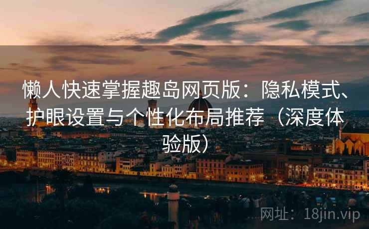 懒人快速掌握趣岛网页版:隐私模式、护眼设置与个性化布局推荐(深度体验版) 第1张 懒人快速掌握趣岛网页版:隐私模式、护眼设置与个性化布局推荐(深度体验版) 第1张