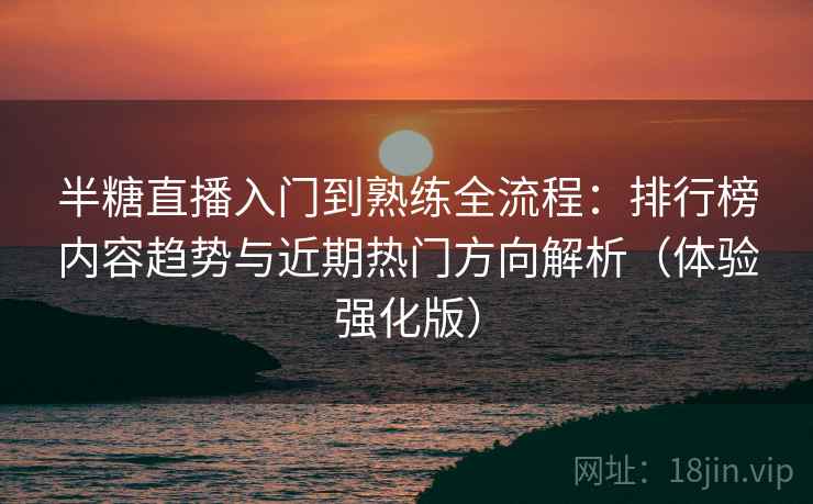 半糖直播入门到熟练全流程:排行榜内容趋势与近期热门方向解析(体验强化版)