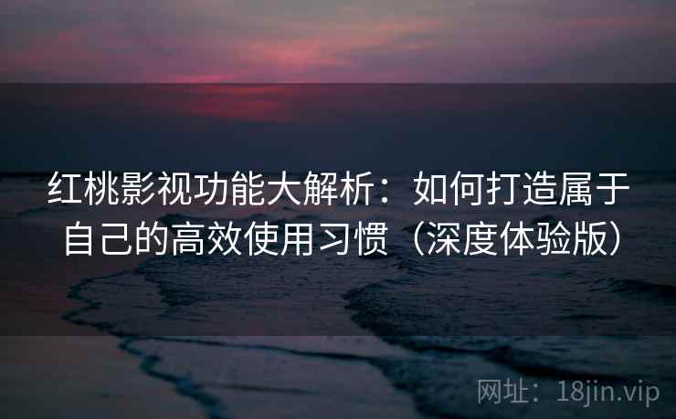 红桃影视功能大解析:如何打造属于自己的高效使用习惯(深度体验版)