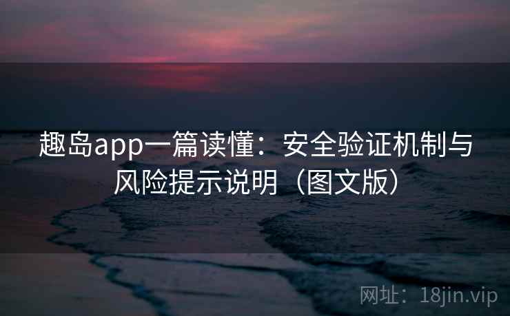 趣岛app一篇读懂:安全验证机制与风险提示说明(图文版)