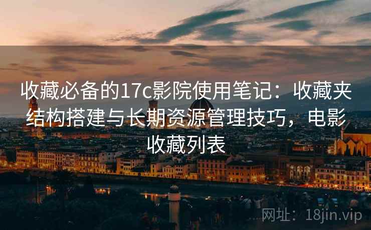 收藏必备的17c影院使用笔记:收藏夹结构搭建与长期资源管理技巧,电影收藏列表
