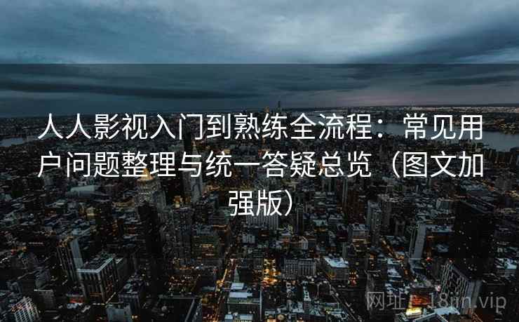 人人影视入门到熟练全流程：常见用户问题整理与统一答疑总览（图文加强版）