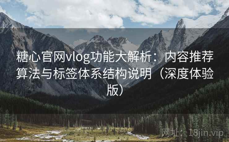 糖心官网vlog功能大解析：内容推荐算法与标签体系结构说明（深度体验版）