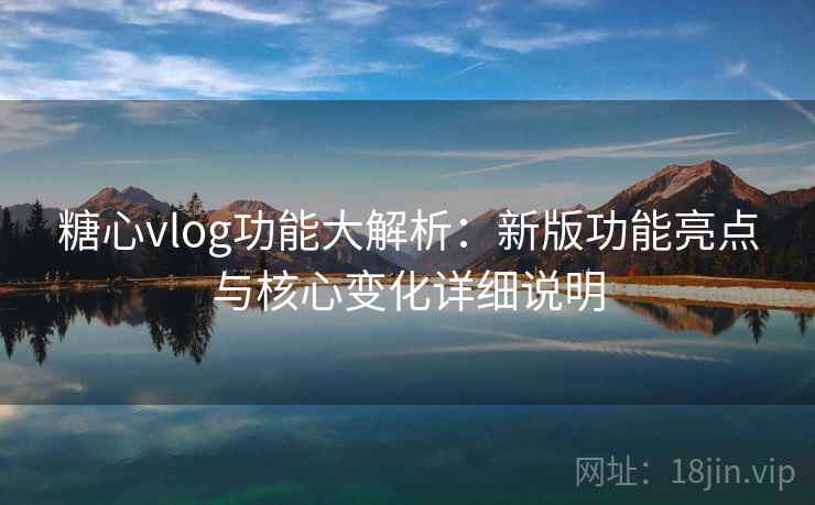 糖心vlog功能大解析：新版功能亮点与核心变化详细说明