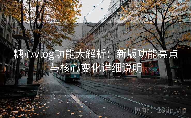 糖心vlog功能大解析：新版功能亮点与核心变化详细说明