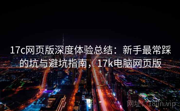 17c网页版深度体验总结：新手最常踩的坑与避坑指南，17k电脑网页版