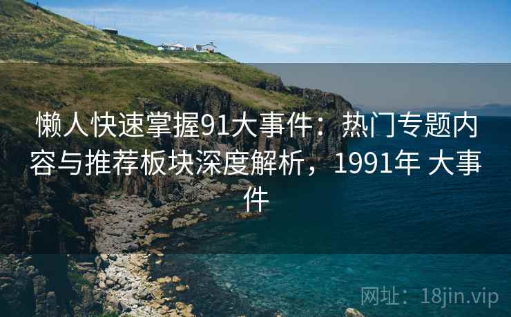 懒人快速掌握91大事件：热门专题内容与推荐板块深度解析，1991年 大事件