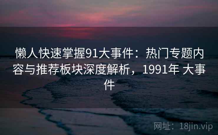 懒人快速掌握91大事件：热门专题内容与推荐板块深度解析，1991年 大事件
