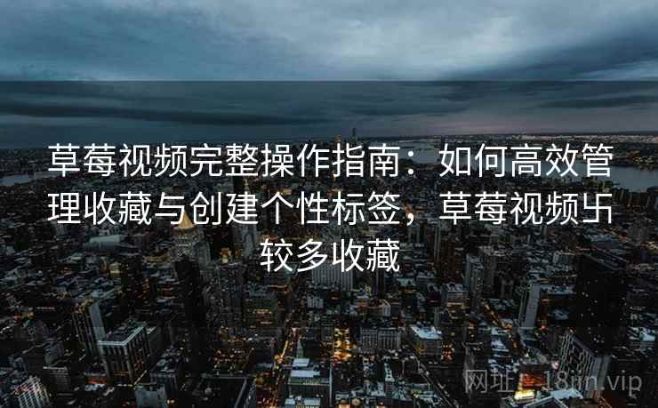 草莓视频完整操作指南：如何高效管理收藏与创建个性标签，草莓视频卐较多收藏
