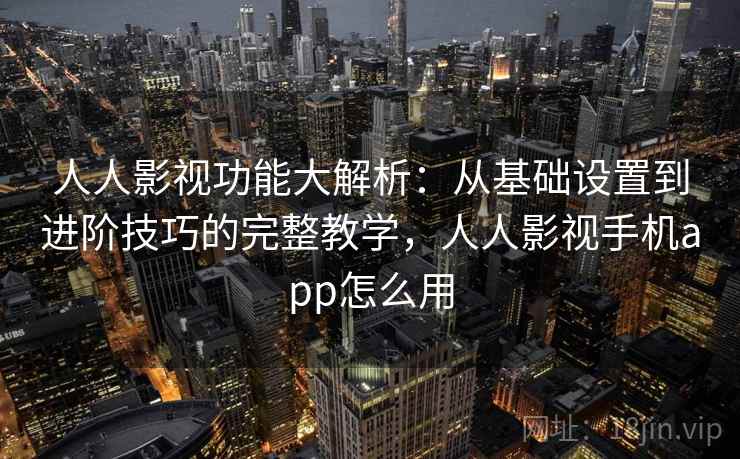 人人影视功能大解析:从基础设置到进阶技巧的完整教学,人人影视手机app怎么用