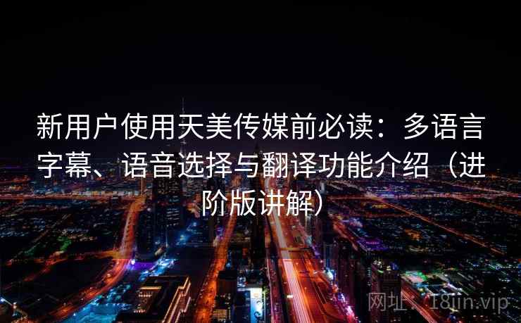 新用户使用天美传媒前必读：多语言字幕、语音选择与翻译功能介绍（进阶版讲解）