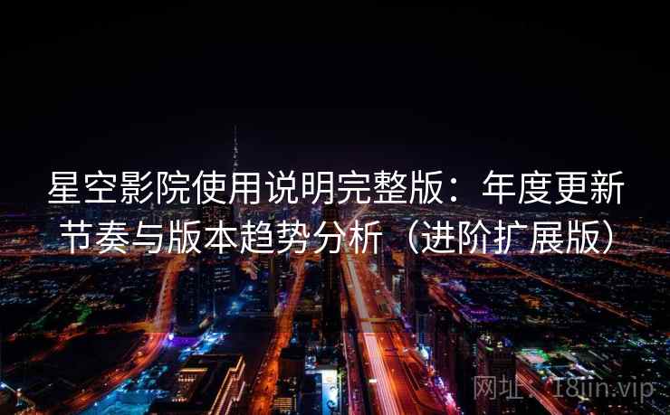 星空影院使用说明完整版：年度更新节奏与版本趋势分析（进阶扩展版）