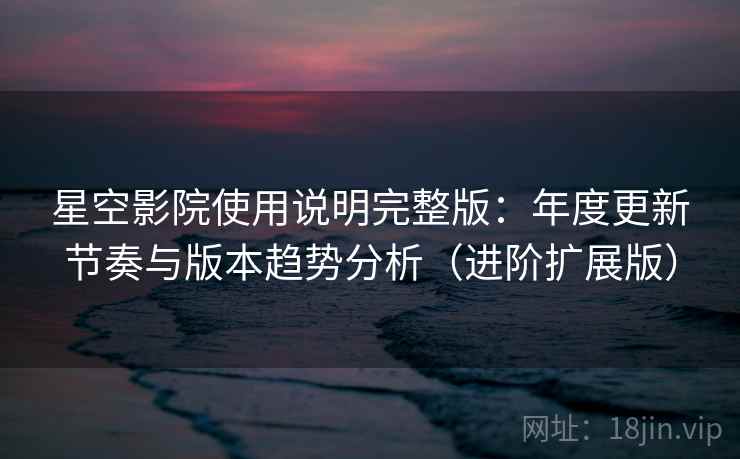 星空影院使用说明完整版：年度更新节奏与版本趋势分析（进阶扩展版）