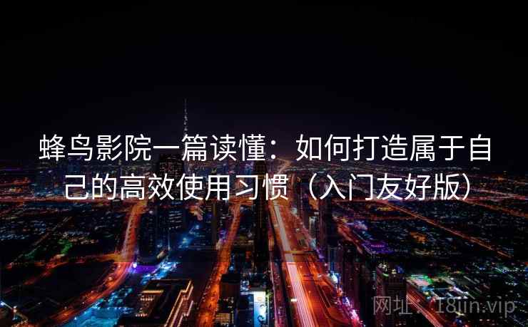 蜂鸟影院一篇读懂：如何打造属于自己的高效使用习惯（入门友好版）