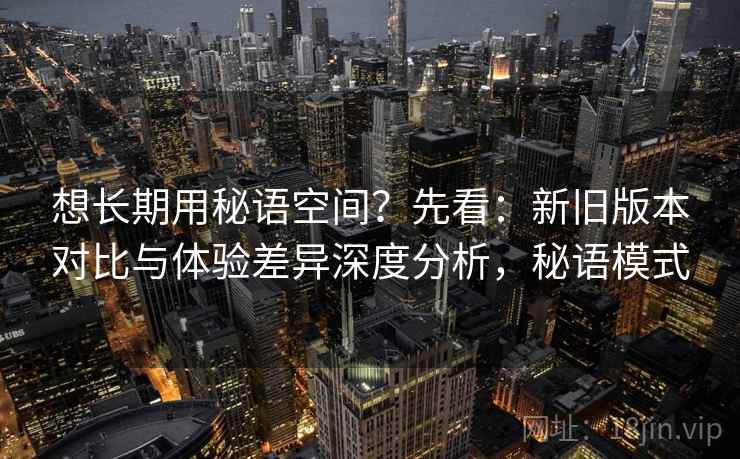 想长期用秘语空间？先看：新旧版本对比与体验差异深度分析，秘语模式