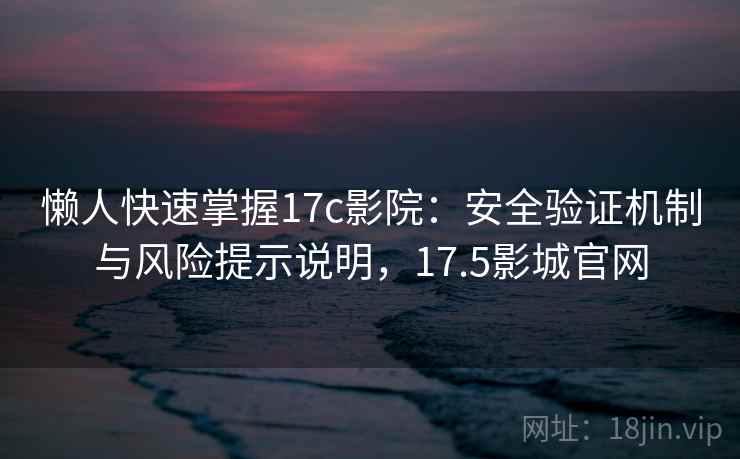 懒人快速掌握17c影院：安全验证机制与风险提示说明，17.5影城官网