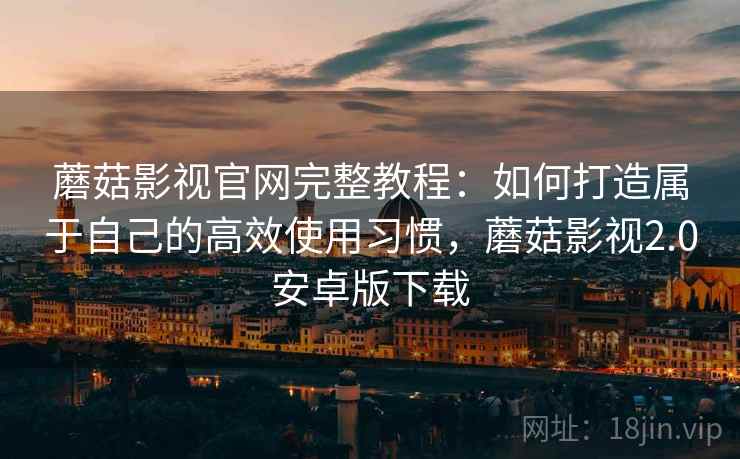 蘑菇影视官网完整教程：如何打造属于自己的高效使用习惯，蘑菇影视2.0安卓版下载