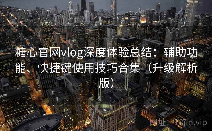 糖心官网vlog深度体验总结：辅助功能、快捷键使用技巧合集（升级解析版）