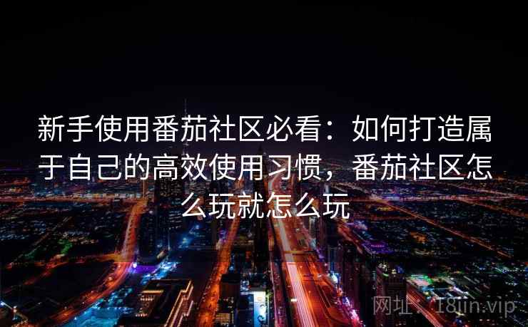 新手使用番茄社区必看:如何打造属于自己的高效使用习惯,番茄社区怎么玩就怎么玩 第2张 新手使用番茄社区必看:如何打造属于自己的高效使用习惯,番茄社区怎么玩就怎么玩 第2张