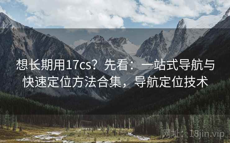 想长期用17cs？先看：一站式导航与快速定位方法合集，导航定位技术  第1张