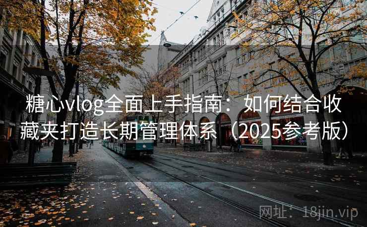 糖心vlog全面上手指南：如何结合收藏夹打造长期管理体系（2025参考版）  第1张