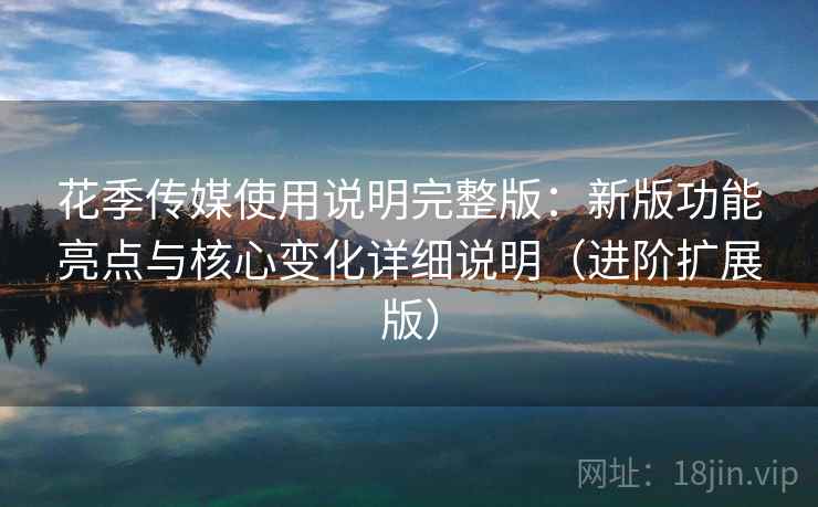 花季传媒使用说明完整版:新版功能亮点与核心变化详细说明(进阶扩展版) 第1张 花季传媒使用说明完整版:新版功能亮点与核心变化详细说明(进阶扩展版) 第1张