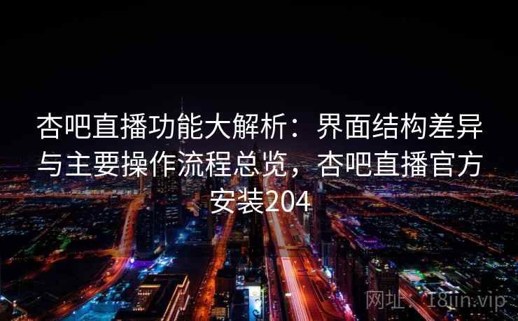 杏吧直播功能大解析:界面结构差异与主要操作流程总览,杏吧直播官方安装204 第2张 杏吧直播功能大解析:界面结构差异与主要操作流程总览,杏吧直播官方安装204 第2张