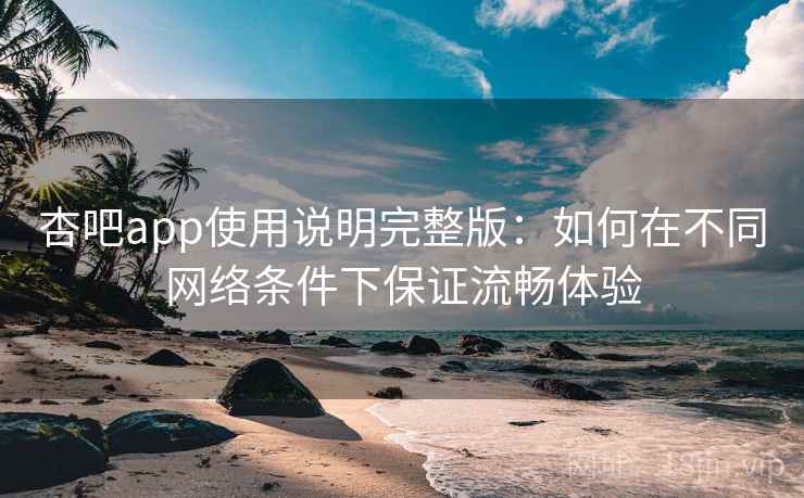 杏吧app使用说明完整版：如何在不同网络条件下保证流畅体验  第2张