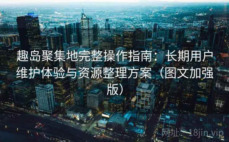趣岛聚集地完整操作指南:长期用户维护体验与资源整理方案(图文加强版)