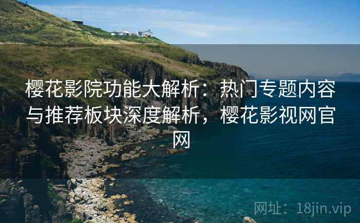 樱花影院功能大解析：热门专题内容与推荐板块深度解析，樱花影视网官网  第2张