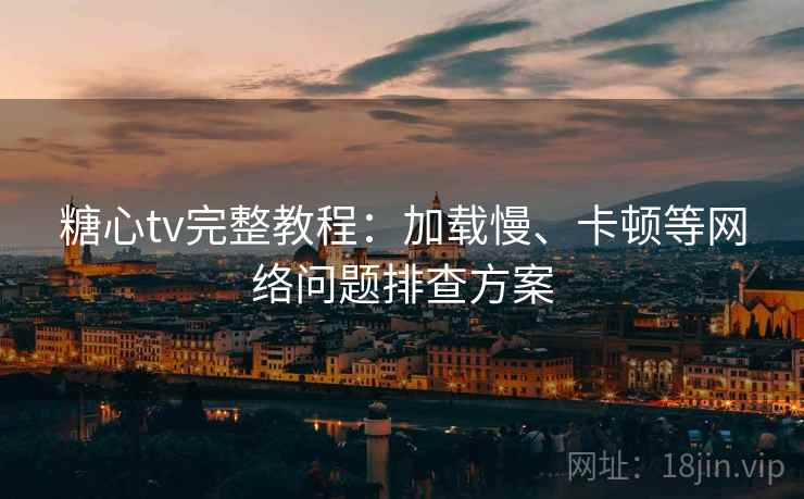 糖心tv完整教程:加载慢、卡顿等网络问题排查方案