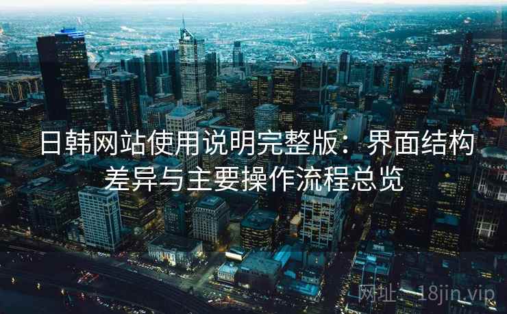 日韩网站使用说明完整版:界面结构差异与主要操作流程总览