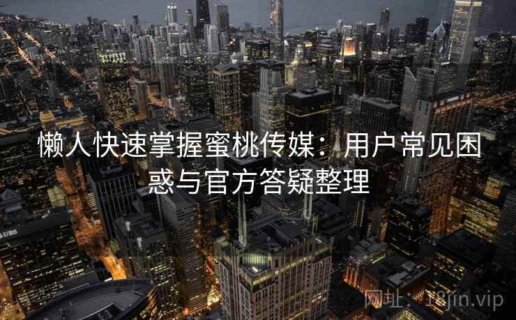 懒人快速掌握蜜桃传媒:用户常见困惑与官方答疑整理