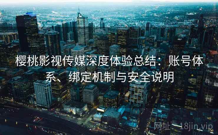 樱桃影视传媒深度体验总结:账号体系、绑定机制与安全说明