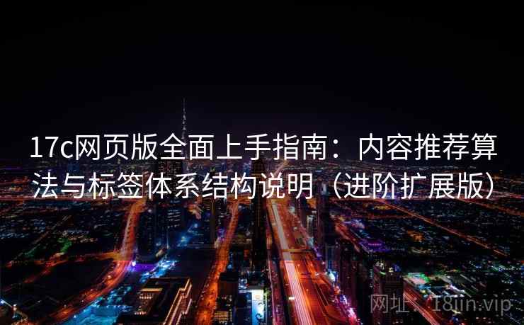 17c网页版全面上手指南:内容推荐算法与标签体系结构说明(进阶扩展版)