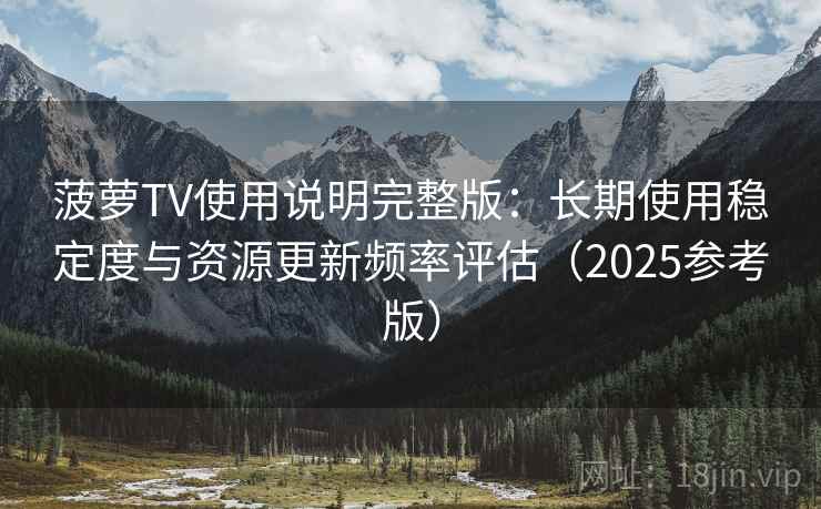 菠萝TV使用说明完整版:长期使用稳定度与资源更新频率评估(2025参考版)