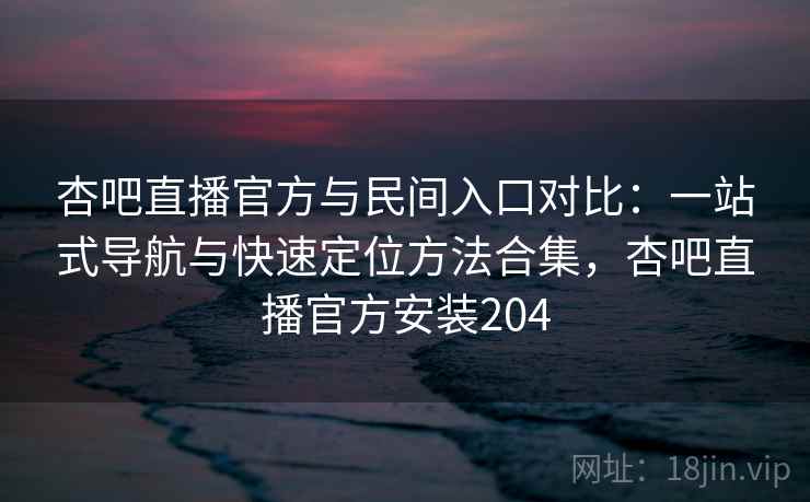 杏吧直播官方与民间入口对比：一站式导航与快速定位方法合集，杏吧直播官方安装204