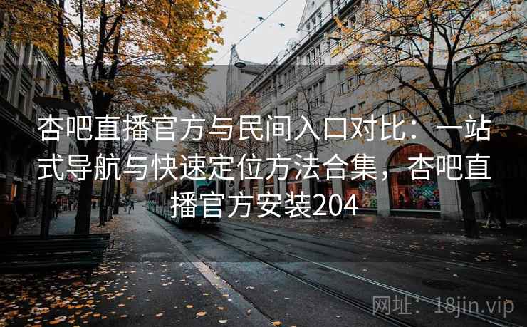 杏吧直播官方与民间入口对比：一站式导航与快速定位方法合集，杏吧直播官方安装204