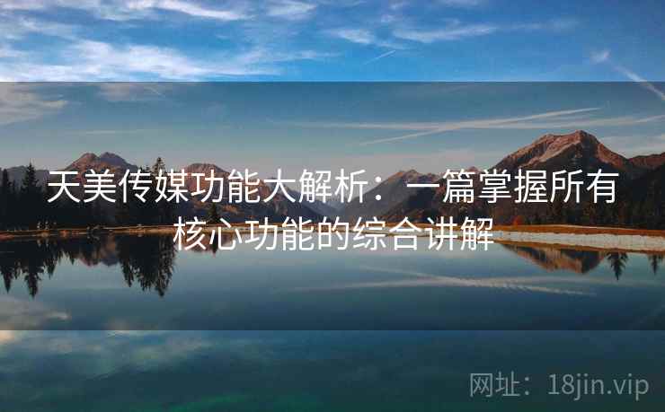 天美传媒功能大解析：一篇掌握所有核心功能的综合讲解