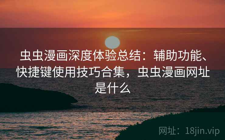 虫虫漫画深度体验总结：辅助功能、快捷键使用技巧合集，虫虫漫画网址是什么