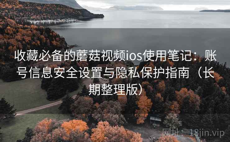 收藏必备的蘑菇视频ios使用笔记：账号信息安全设置与隐私保护指南（长期整理版）