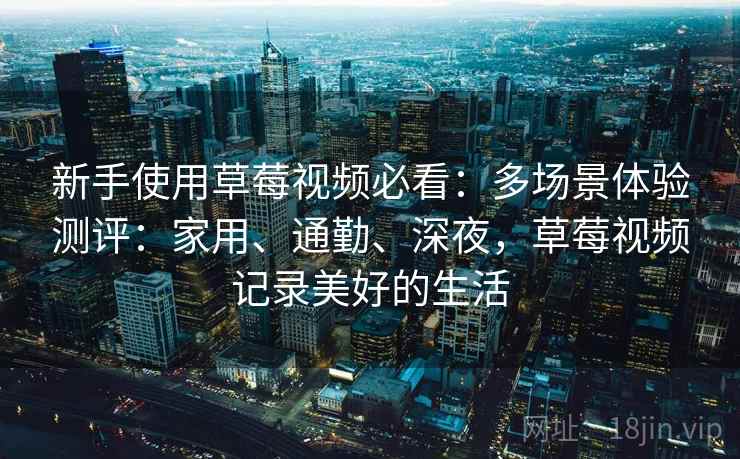新手使用草莓视频必看：多场景体验测评：家用、通勤、深夜，草莓视频记录美好的生活